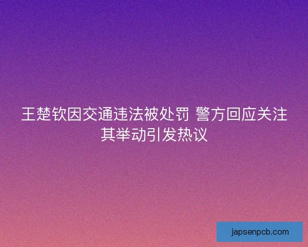 王楚钦因交通违法被处罚 警方回应关注其举动引发热议