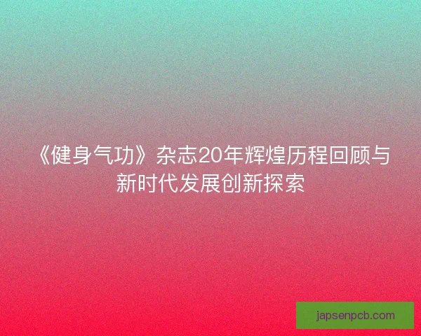 《健身气功》杂志20年辉煌历程回顾与新时代发展创新探索 《健身气功》杂志20年辉煌历程回顾与新时代发展创新探索