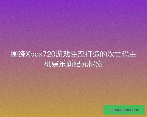 围绕Xbox720游戏生态打造的次世代主机娱乐新纪元探索