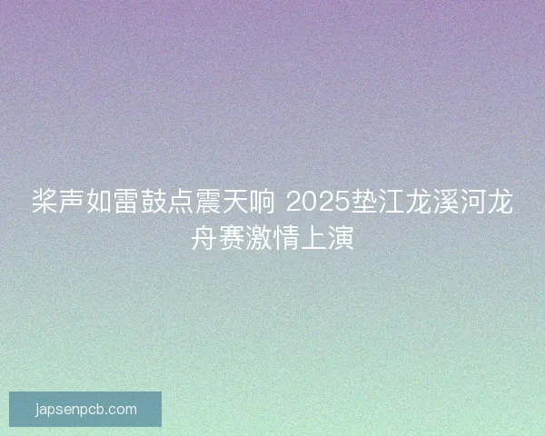 桨声如雷鼓点震天响 2025垫江龙溪河龙舟赛激情上演
