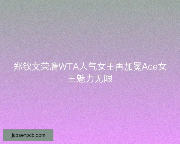 郑钦文荣膺WTA人气女王再加冕Ace女王魅力无限