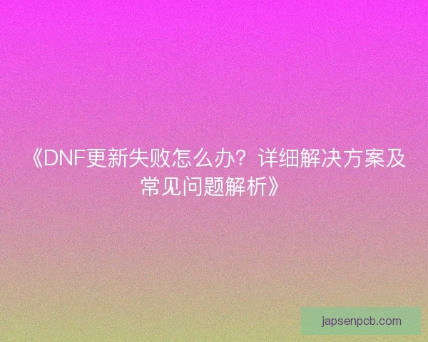 《DNF更新失败怎么办？详细解决方案及常见问题解析》