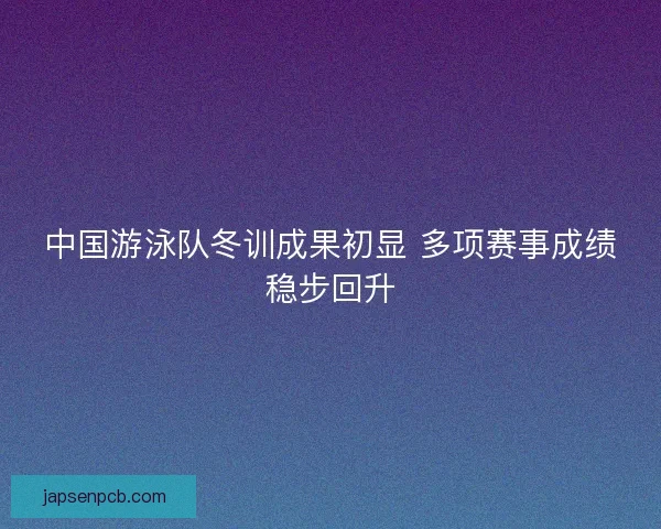 中国游泳队冬训成果初显 多项赛事成绩稳步回升 中国游泳队冬训成果初显 多项赛事成绩稳步回升