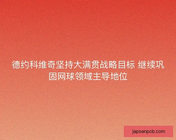 德约科维奇坚持大满贯战略目标 继续巩固网球领域主导地位 德约科维奇坚持大满贯战略目标 继续巩固网球领域主导地位