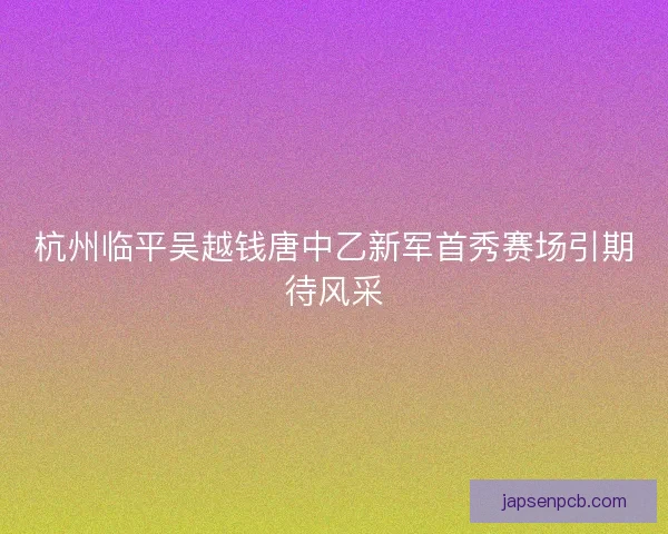 杭州临平吴越钱唐中乙新军首秀赛场引期待风采 杭州临平吴越钱唐中乙新军首秀赛场引期待风采