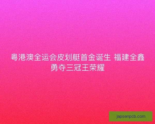 粤港澳全运会皮划艇首金诞生 福建全鑫勇夺三冠王荣耀 粤港澳全运会皮划艇首金诞生 福建全鑫勇夺三冠王荣耀