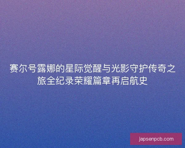 赛尔号露娜的星际觉醒与光影守护传奇之旅全纪录荣耀篇章再启航史 赛尔号露娜的星际觉醒与光影守护传奇之旅全纪录荣耀篇章再启航史
