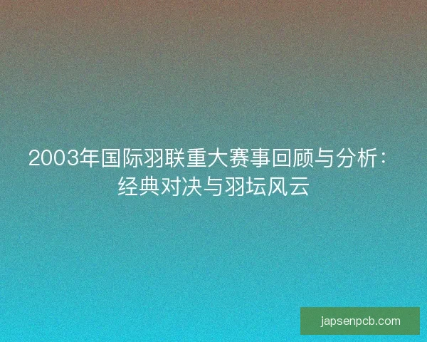 2003年国际羽联重大赛事回顾与分析：经典对决与羽坛风云