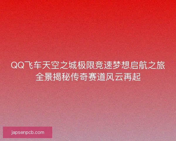 QQ飞车天空之城极限竞速梦想启航之旅全景揭秘传奇赛道风云再起