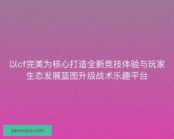 以cf完美为核心打造全新竞技体验与玩家生态发展蓝图升级战术乐趣平台
