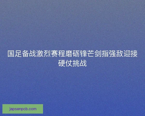 国足备战激烈赛程磨砺锋芒剑指强敌迎接硬仗挑战 国足备战激烈赛程磨砺锋芒剑指强敌迎接硬仗挑战