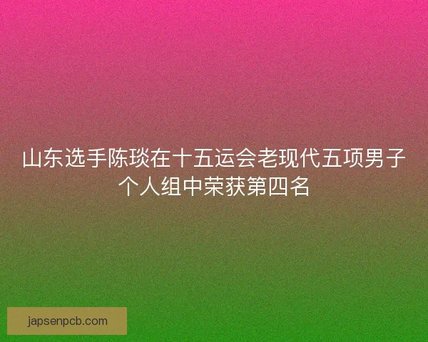 山东选手陈琰在十五运会老现代五项男子个人组中荣获第四名 山东选手陈琰在十五运会老现代五项男子个人组中荣获第四名