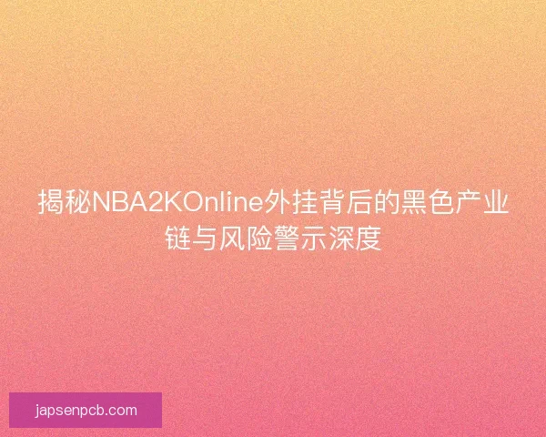 揭秘NBA2KOnline外挂背后的黑色产业链与风险警示深度