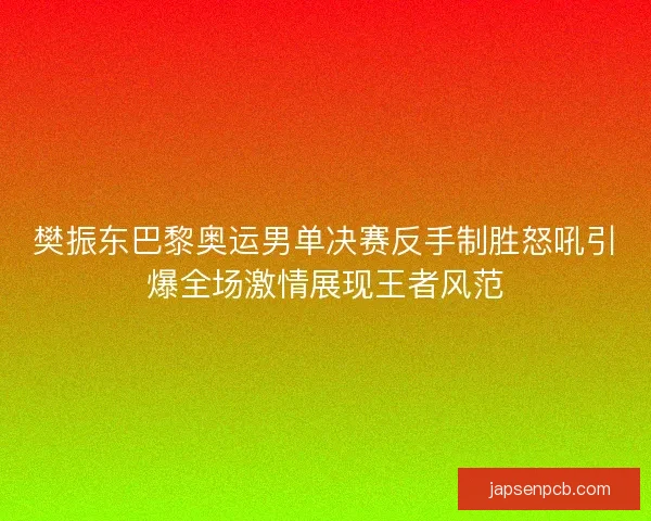 樊振东巴黎奥运男单决赛反手制胜怒吼引爆全场激情展现王者风范 樊振东巴黎奥运男单决赛反手制胜怒吼引爆全场激情展现王者风范