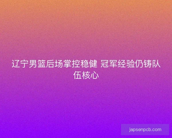 辽宁男篮后场掌控稳健 冠军经验仍铸队伍核心