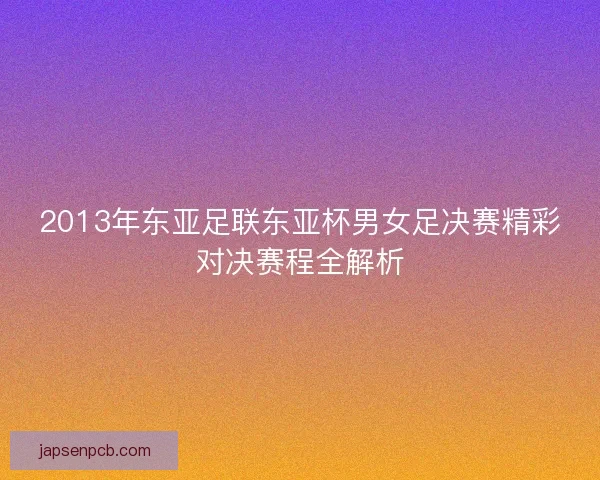 2013年东亚足联东亚杯男女足决赛精彩对决赛程全解析 2013年东亚足联东亚杯男女足决赛精彩对决赛程全解析