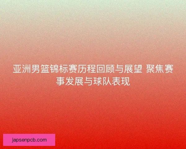 亚洲男篮锦标赛历程回顾与展望 聚焦赛事发展与球队表现 亚洲男篮锦标赛历程回顾与展望 聚焦赛事发展与球队表现
