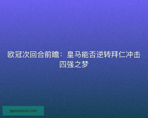 欧冠次回合前瞻:皇马能否逆转拜仁冲击四强之梦 欧冠次回合前瞻:皇马能否逆转拜仁冲击四强之梦