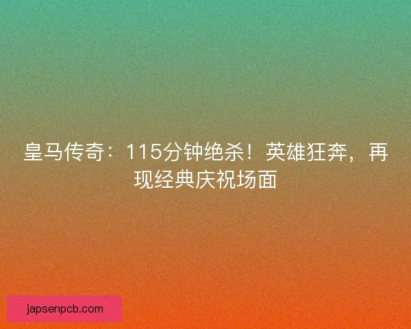 皇马传奇:115分钟绝杀!英雄狂奔,再现经典庆祝场面 皇马传奇:115分钟绝杀!英雄狂奔,再现经典庆祝场面