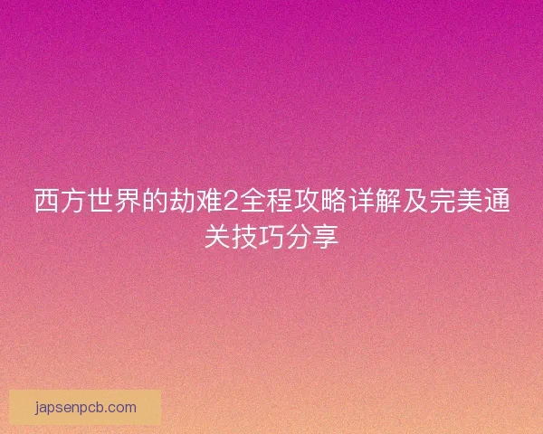 西方世界的劫难2全程攻略详解及完美通关技巧分享 西方世界的劫难2全程攻略详解及完美通关技巧分享