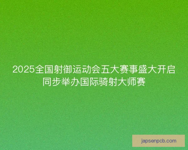 2025全国射御运动会五大赛事盛大开启同步举办国际骑射大师赛 2025全国射御运动会五大赛事盛大开启同步举办国际骑射大师赛