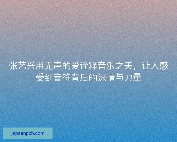 张艺兴用无声的爱诠释音乐之美,让人感受到音符背后的深情与力量 张艺兴用无声的爱诠释音乐之美,让人感受到音符背后的深情与力量