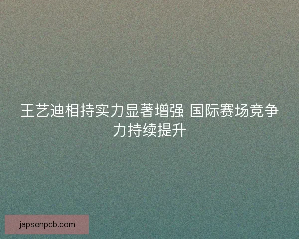 王艺迪相持实力显著增强 国际赛场竞争力持续提升