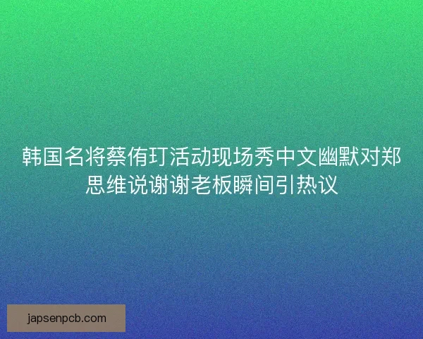 韩国名将蔡侑玎活动现场秀中文幽默对郑思维说谢谢老板瞬间引热议 韩国名将蔡侑玎活动现场秀中文幽默对郑思维说谢谢老板瞬间引热议
