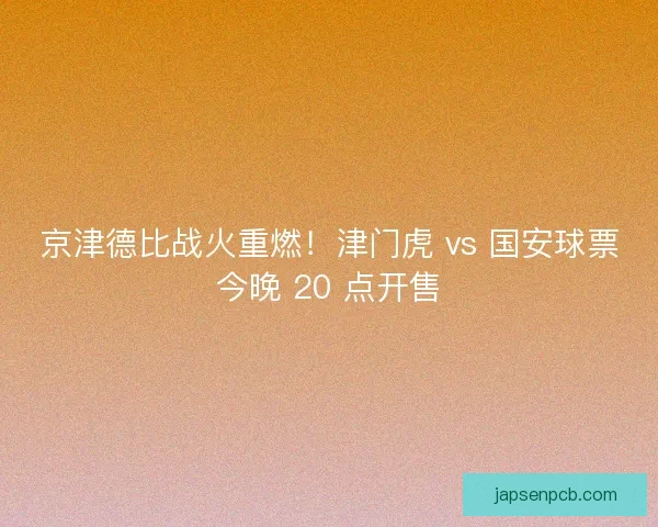 京津德比战火重燃！津门虎 vs 国安球票今晚 20 点开售
