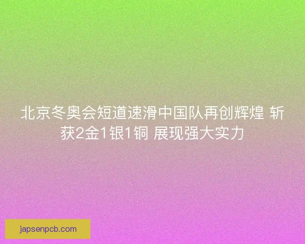 北京冬奥会短道速滑中国队再创辉煌 斩获2金1银1铜 展现强大实力 北京冬奥会短道速滑中国队再创辉煌 斩获2金1银1铜 展现强大实力