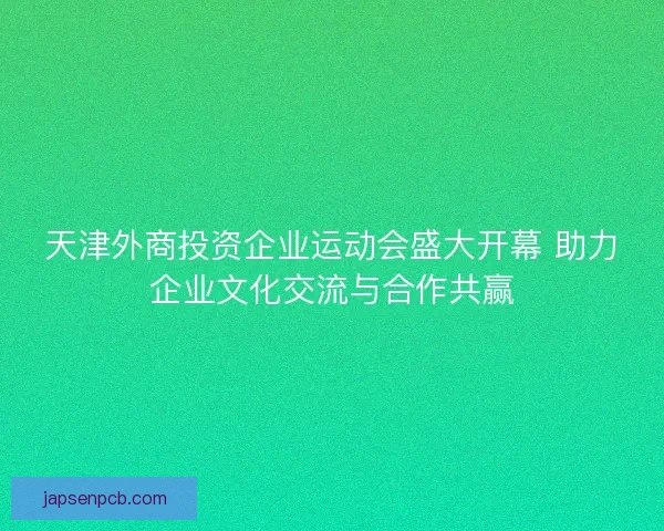 天津外商投资企业运动会盛大开幕 助力企业文化交流与合作共赢