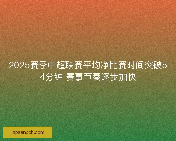 2025赛季中超联赛平均净比赛时间突破54分钟 赛事节奏逐步加快