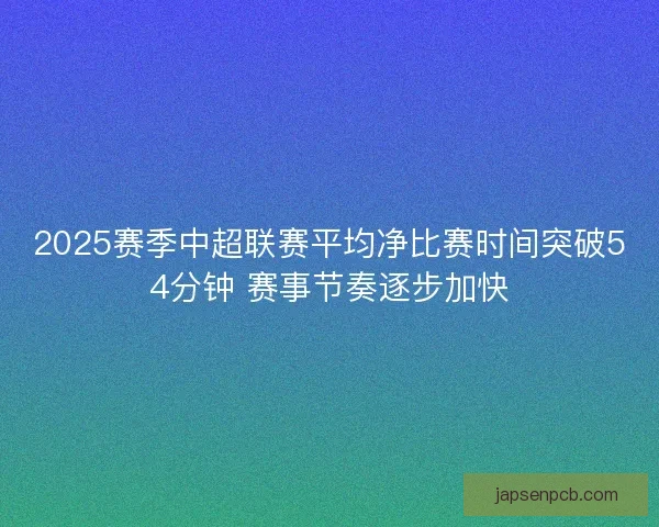 2025赛季中超联赛平均净比赛时间突破54分钟 赛事节奏逐步加快 2025赛季中超联赛平均净比赛时间突破54分钟 赛事节奏逐步加快