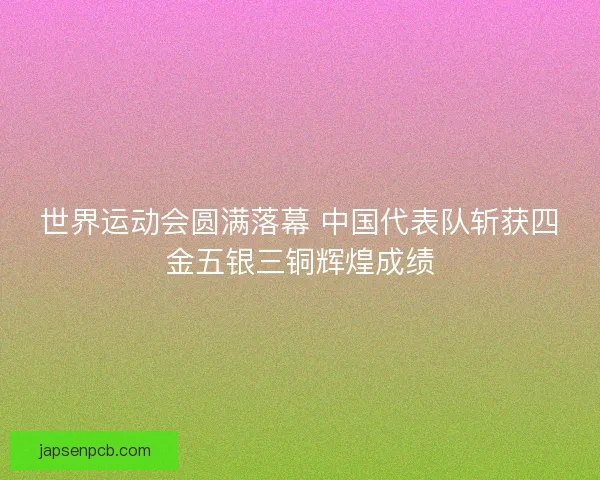 世界运动会圆满落幕 中国代表队斩获四金五银三铜辉煌成绩