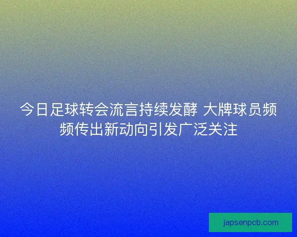 今日足球转会流言持续发酵 大牌球员频频传出新动向引发广泛关注