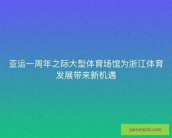 亚运一周年之际大型体育场馆为浙江体育发展带来新机遇