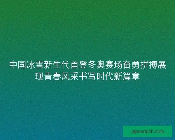 中国冰雪新生代首登冬奥赛场奋勇拼搏展现青春风采书写时代新篇章