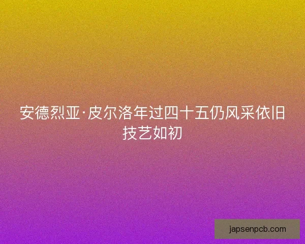 安德烈亚·皮尔洛年过四十五仍风采依旧技艺如初