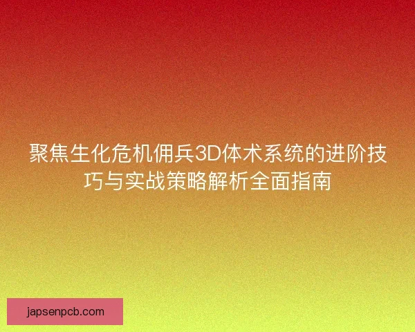 聚焦生化危机佣兵3D体术系统的进阶技巧与实战策略解析全面指南 聚焦生化危机佣兵3D体术系统的进阶技巧与实战策略解析全面指南